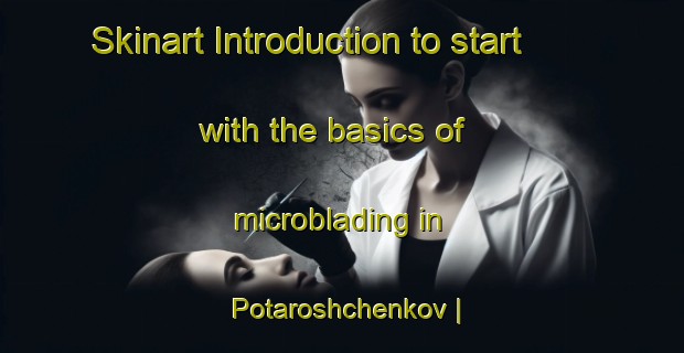 Skinart Introduction to start with the basics of microblading in Potaroshchenkov | MicrobladingTraining | MicrobladingClasses | SkinartTraining-Russian Federation